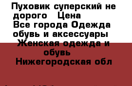  Пуховик суперский не дорого › Цена ­ 5 000 - Все города Одежда, обувь и аксессуары » Женская одежда и обувь   . Нижегородская обл.